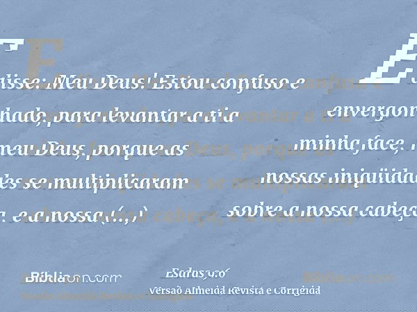 E disse: Meu Deus! Estou confuso e envergonhado, para levantar a ti a minha face, meu Deus, porque as nossas iniqüidades se multiplicaram sobre a nossa cabeça,