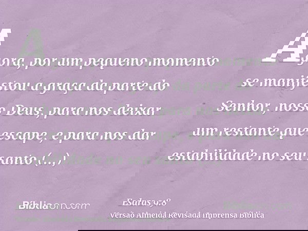 Agora, por um pequeno momento se manifestou a graça da parte do Senhor, nosso Deus, para nos deixar um restante que escape, e para nos dar estabilidade no seu s