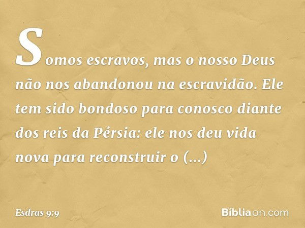 So­mos escravos, mas o nosso Deus não nos aban­donou na escravidão. Ele tem sido bondoso para conosco diante dos reis da Pérsia: ele nos deu vida nova para reco