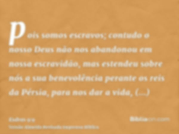 pois somos escravos; contudo o nosso Deus não nos abandonou em nossa escravidão, mas estendeu sobre nós a sua benevolência perante os reis da Pérsia, para nos d