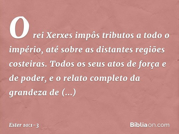 O rei Xerxes impôs tributos a todo o império, até sobre as distantes regiões costei­ras. Todos os seus atos de força e de poder, e o relato completo da grandeza