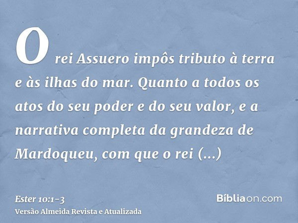 O rei Assuero impôs tributo à terra e às ilhas do mar.Quanto a todos os atos do seu poder e do seu valor, e a narrativa completa da grandeza de Mardoqueu, com q