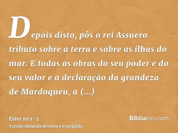 Depois disto, pôs o rei Assuero tributo sobre a terra e sobre as ilhas do mar.E todas as obras do seu poder e do seu valor e a declaração da grandeza de Mardoqu