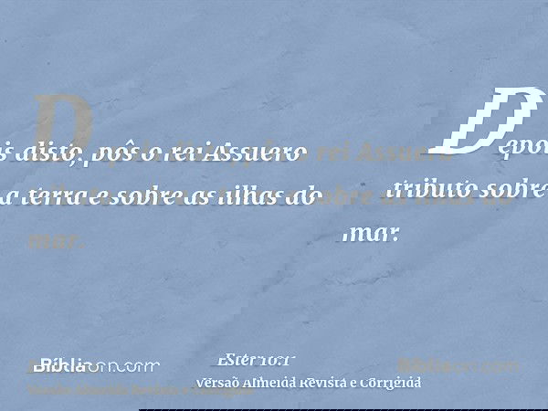 Depois disto, pôs o rei Assuero tributo sobre a terra e sobre as ilhas do mar.