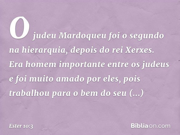 O judeu Mardoqueu foi o segundo na hierarquia, depois do rei Xerxes. Era homem importante entre os judeus e foi muito amado por eles, pois trabalhou para o bem 