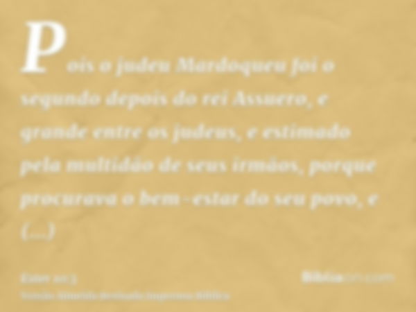 Pois o judeu Mardoqueu foi o segundo depois do rei Assuero, e grande entre os judeus, e estimado pela multidão de seus irmãos, porque procurava o bem-estar do s