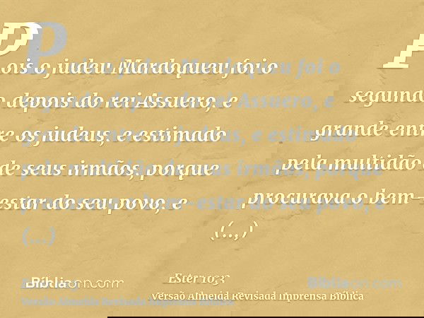 Pois o judeu Mardoqueu foi o segundo depois do rei Assuero, e grande entre os judeus, e estimado pela multidão de seus irmãos, porque procurava o bem-estar do s