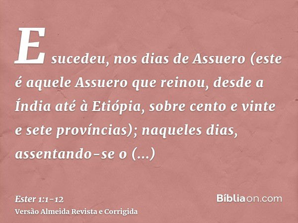 E sucedeu, nos dias de Assuero (este é aquele Assuero que reinou, desde a Índia até à Etiópia, sobre cento e vinte e sete províncias);naqueles dias, assentando-