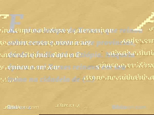 Foi no tempo de Xerxes, que reinou sobre cento e vinte e sete províncias, desde a Índia até a Etiópia. Naquela época o rei Xerxes reinava em seu trono na cidade