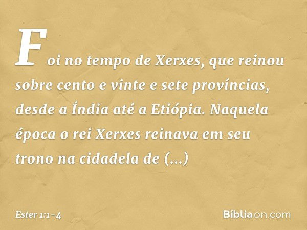 Foi no tempo de Xerxes, que reinou sobre cento e vinte e sete províncias, desde a Índia até a Etiópia. Naquela época o rei Xerxes reinava em seu trono na cidade