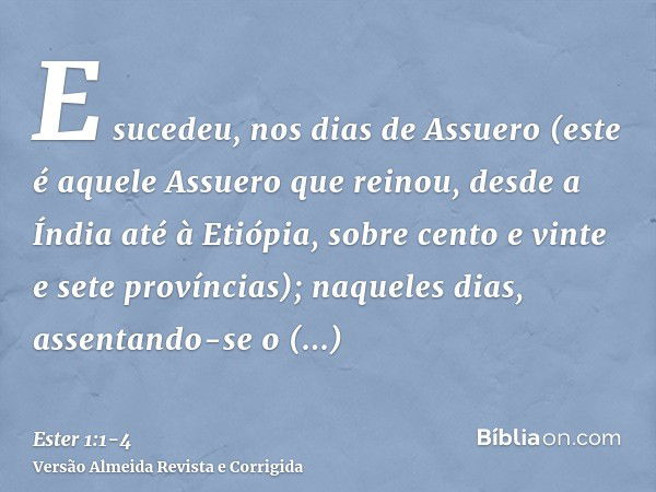 E sucedeu, nos dias de Assuero (este é aquele Assuero que reinou, desde a Índia até à Etiópia, sobre cento e vinte e sete províncias);naqueles dias, assentando-