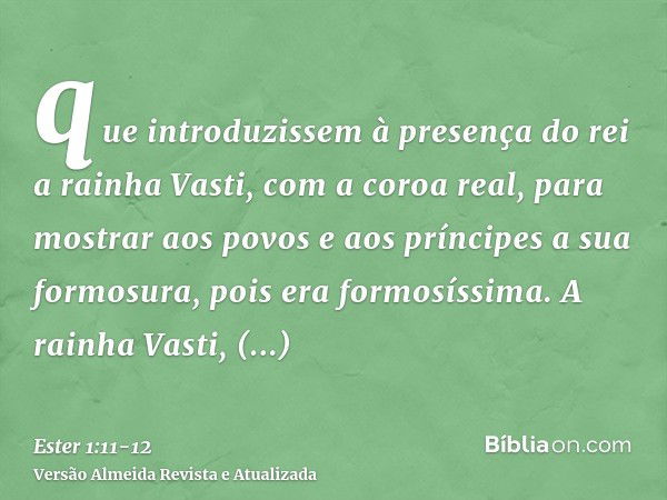 que introduzissem à presença do rei a rainha Vasti, com a coroa real, para mostrar aos povos e aos príncipes a sua formosura, pois era formosíssima.A rainha Vas