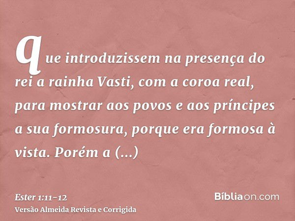 que introduzissem na presença do rei a rainha Vasti, com a coroa real, para mostrar aos povos e aos príncipes a sua formosura, porque era formosa à vista.Porém 