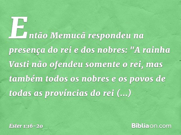 Então Memucã respondeu na presença do rei e dos nobres: "A rainha Vasti não ofendeu somente o rei, mas também todos os nobres e os povos de todas as províncias 