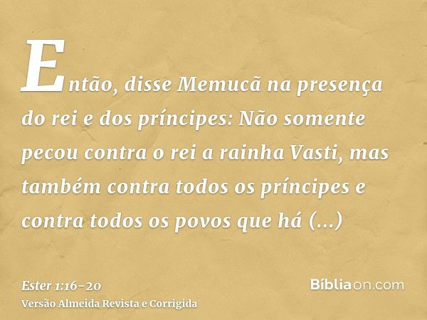 Então, disse Memucã na presença do rei e dos príncipes: Não somente pecou contra o rei a rainha Vasti, mas também contra todos os príncipes e contra todos os po