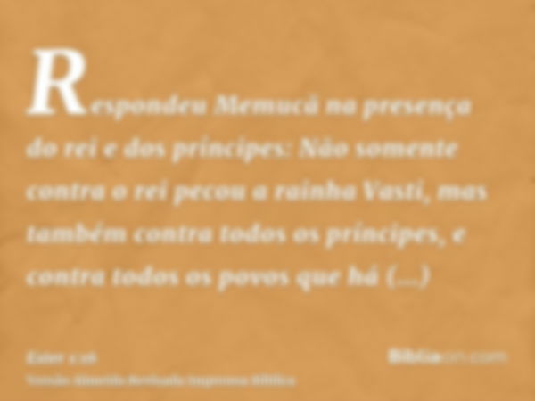 Respondeu Memucã na presença do rei e dos príncipes: Não somente contra o rei pecou a rainha Vasti, mas também contra todos os príncipes, e contra todos os povo