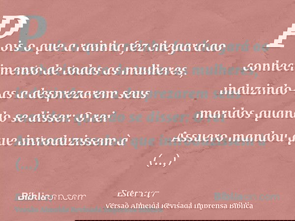 Pois o que a rainha fez chegará ao conhecimento de todas as mulheres, induzindo-as a desprezarem seus maridos quando se disser: O rei Assuero mandou que introdu