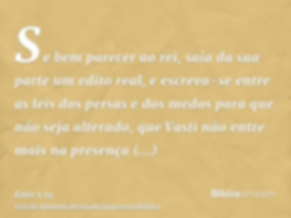 Se bem parecer ao rei, saia da sua parte um edito real, e escreva-se entre as leis dos persas e dos medos para que não seja alterado, que Vasti não entre mais n