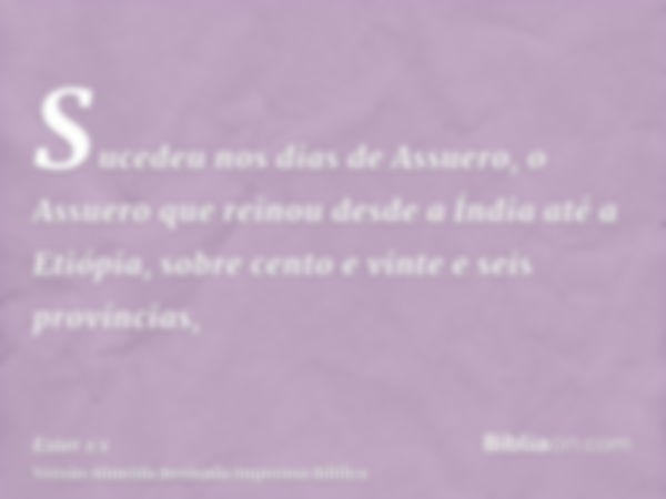 Sucedeu nos dias de Assuero, o Assuero que reinou desde a Índia até a Etiópia, sobre cento e vinte e seis províncias,