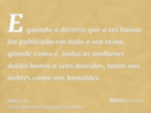 E quando o decreto que o rei baixar for publicado em todo o seu reino, grande como é, todas as mulheres darão honra a seus maridos, tanto aos nobres como aos hu