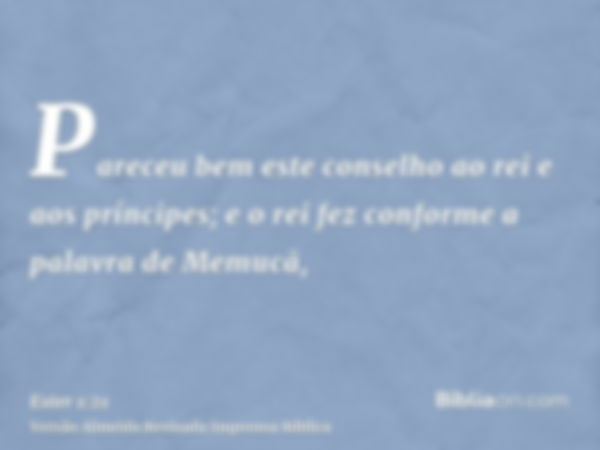 Pareceu bem este conselho ao rei e aos príncipes; e o rei fez conforme a palavra de Memucã,