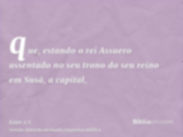 que, estando o rei Assuero assentado no seu trono do seu reino em Susã, a capital,