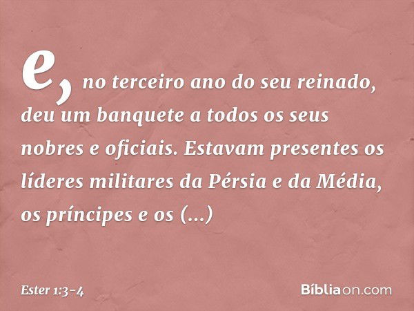 e, no terceiro ano do seu reinado, deu um banquete a todos os seus nobres e oficiais. Estavam presentes os líderes militares da Pérsia e da Média, os príncipes 