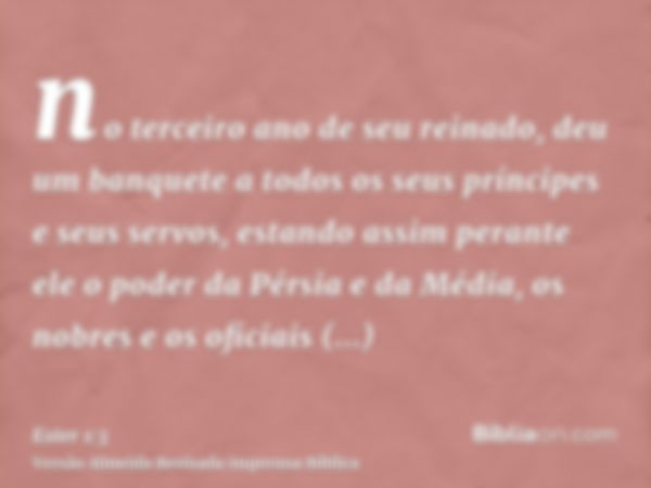 no terceiro ano de seu reinado, deu um banquete a todos os seus príncipes e seus servos, estando assim perante ele o poder da Pérsia e da Média, os nobres e os 