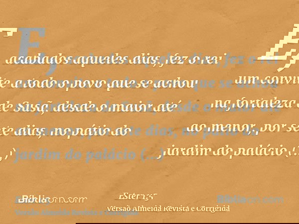 E, acabados aqueles dias, fez o rei um convite a todo o povo que se achou na fortaleza de Susã, desde o maior até ao menor, por sete dias, no pátio do jardim do
