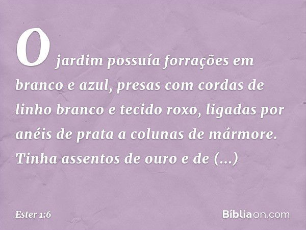 O jardim possuía forrações em branco e azul, presas com cordas de linho branco e tecido roxo, ligadas por anéis de prata a colunas de mármore. Tinha assentos de