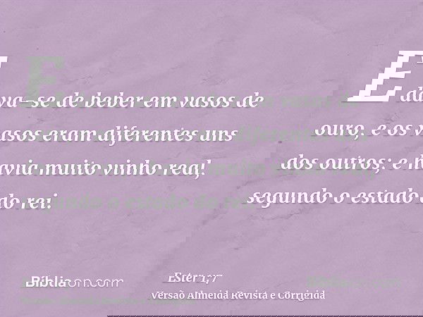 E dava-se de beber em vasos de ouro, e os vasos eram diferentes uns dos outros; e havia muito vinho real, segundo o estado do rei.