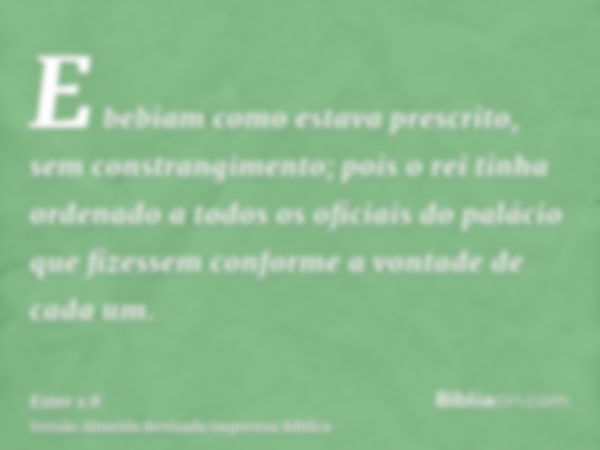 E bebiam como estava prescrito, sem constrangimento; pois o rei tinha ordenado a todos os oficiais do palácio que fizessem conforme a vontade de cada um.