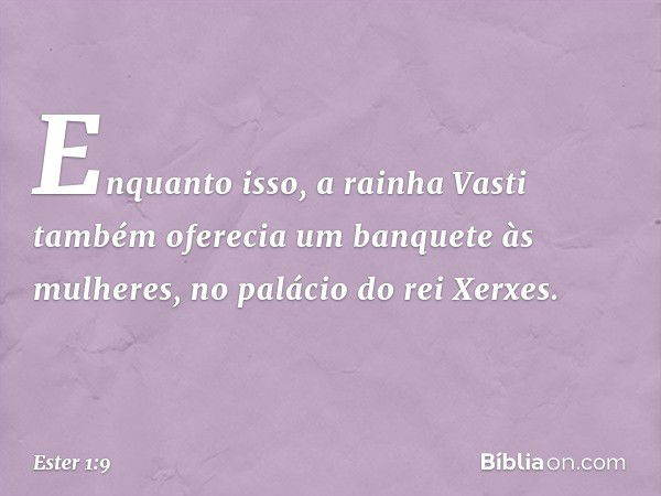 Enquanto isso, a rainha Vasti também oferecia um banquete às mulheres, no palácio do rei Xerxes. -- Ester 1:9