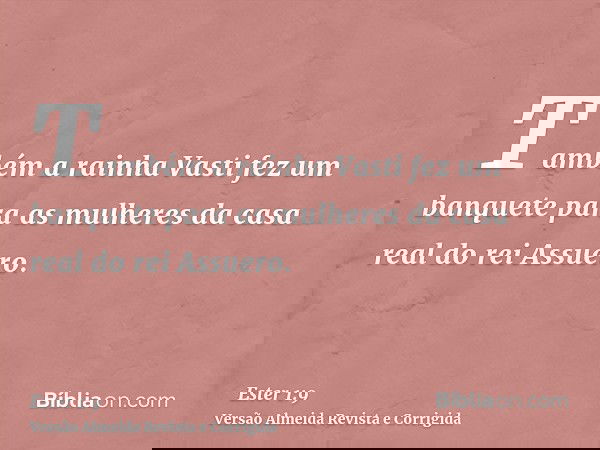 Também a rainha Vasti fez um banquete para as mulheres da casa real do rei Assuero.