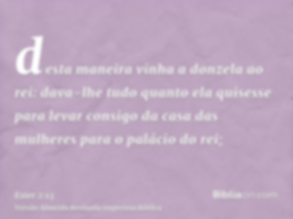 desta maneira vinha a donzela ao rei: dava-lhe tudo quanto ela quisesse para levar consigo da casa das mulheres para o palácio do rei;