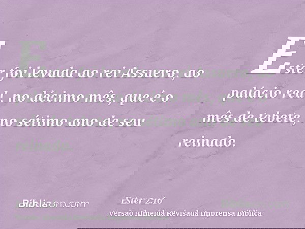 Ester foi levada ao rei Assuero, ao palácio real, no décimo mês, que é o mês de tebete, no sétimo ano de seu reinado.