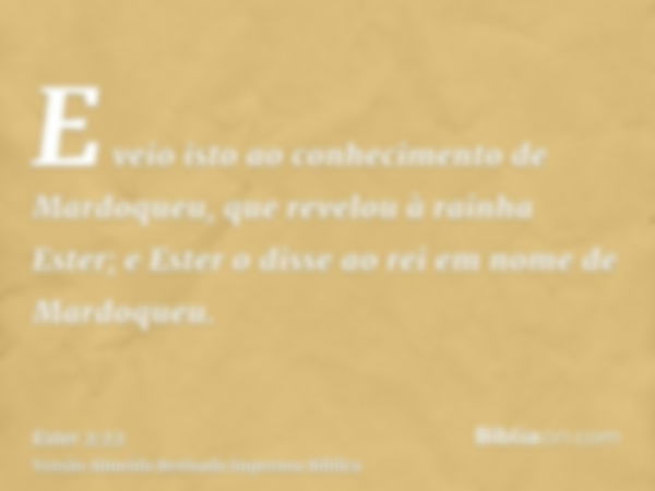 E veio isto ao conhecimento de Mardoqueu, que revelou à rainha Ester; e Ester o disse ao rei em nome de Mardoqueu.