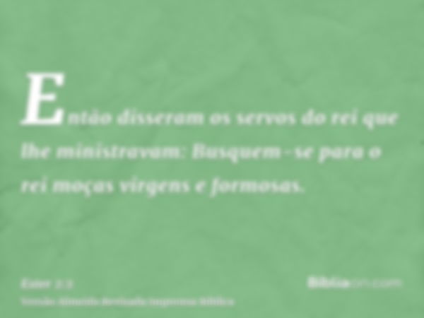 Então disseram os servos do rei que lhe ministravam: Busquem-se para o rei moças virgens e formosas.