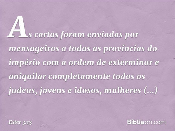 As cartas foram enviadas por mensageiros a todas as províncias do império com a ordem de exter­minar e aniquilar completamente todos os jude­us, jovens e idosos