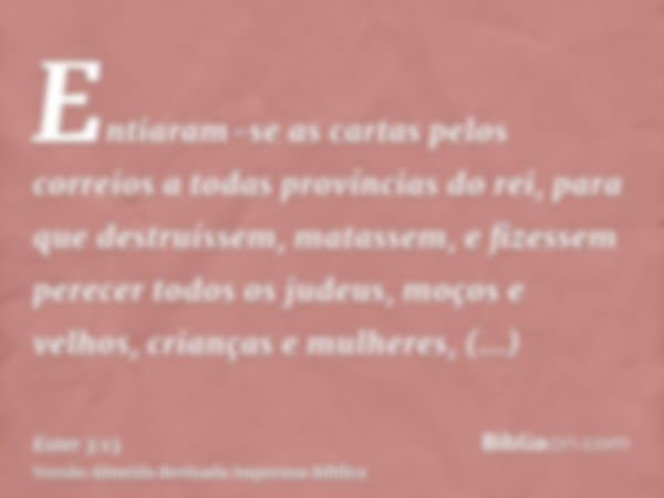 Entiaram-se as cartas pelos correios a todas províncias do rei, para que destruíssem, matassem, e fizessem perecer todos os judeus, moços e velhos, crianças e m