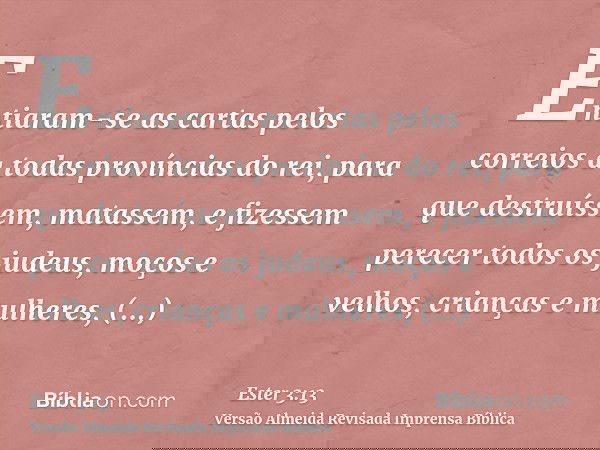 Entiaram-se as cartas pelos correios a todas províncias do rei, para que destruíssem, matassem, e fizessem perecer todos os judeus, moços e velhos, crianças e m