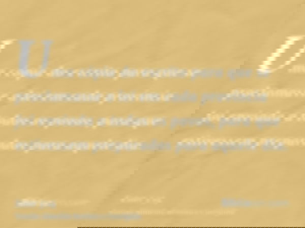 Uma cópia do escrito para que se proclamasse a lei em cada província foi enviada a todos os povos, para que estivessem preparados para aquele dia.