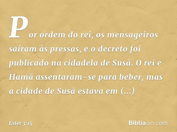 Por ordem do rei, os mensageiros saíram às pressas, e o decreto foi publicado na cidadela de Susã. O rei e Hamã assentaram-se para beber, mas a cidade de Susã e