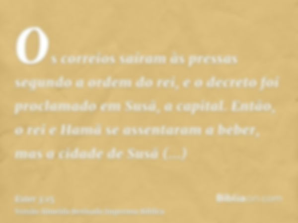 Os correios saíram às pressas segundo a ordem do rei, e o decreto foi proclamado em Susã, a capital. Então, o rei e Hamã se assentaram a beber, mas a cidade de 