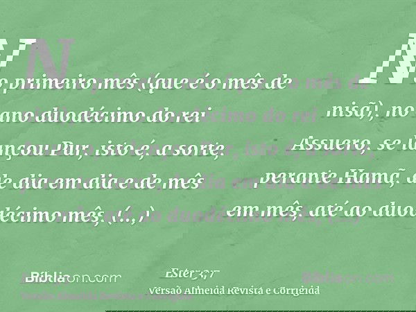 No primeiro mês (que é o mês de nisã), no ano duodécimo do rei Assuero, se lançou Pur, isto é, a sorte, perante Hamã, de dia em dia e de mês em mês, até ao duod