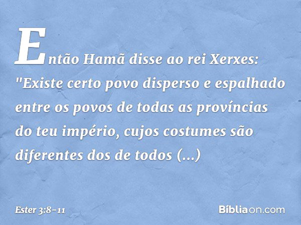 Então Hamã disse ao rei Xerxes: "Exis­te certo povo disperso e espalhado entre os povos de todas as províncias do teu império, cujos costumes são diferentes dos