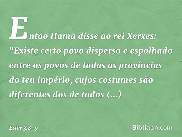 Então Hamã disse ao rei Xerxes: "Exis­te certo povo disperso e espalhado entre os povos de todas as províncias do teu império, cujos costumes são diferentes dos