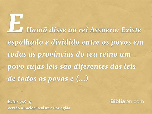 E Hamã disse ao rei Assuero: Existe espalhado e dividido entre os povos em todas as províncias do teu reino um povo cujas leis são diferentes das leis de todos 