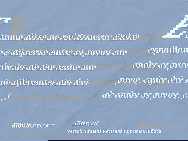 E Hamã disse ao rei Assuero: Existe espalhado e disperso entre os povos em todas as províncias do teu reino um povo, cujas leis são diferentes das leis de todos