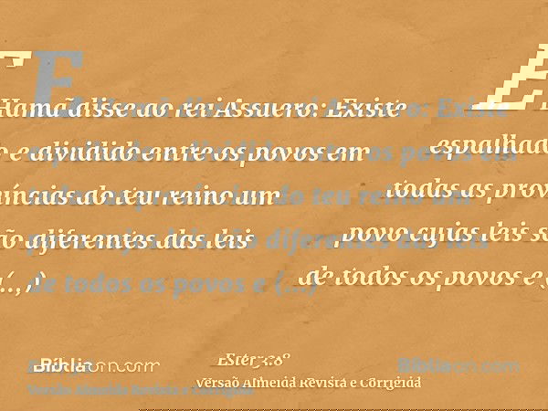 E Hamã disse ao rei Assuero: Existe espalhado e dividido entre os povos em todas as províncias do teu reino um povo cujas leis são diferentes das leis de todos